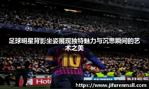 足球明星背影坐姿展现独特魅力与沉思瞬间的艺术之美