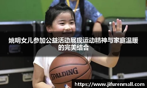 姚明女儿参加公益活动展现运动精神与家庭温暖的完美结合