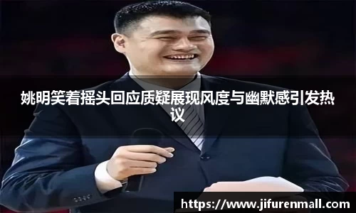 姚明笑着摇头回应质疑展现风度与幽默感引发热议