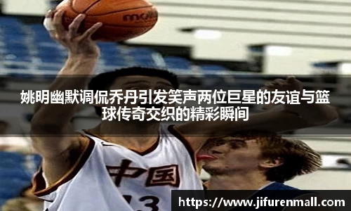姚明幽默调侃乔丹引发笑声两位巨星的友谊与篮球传奇交织的精彩瞬间