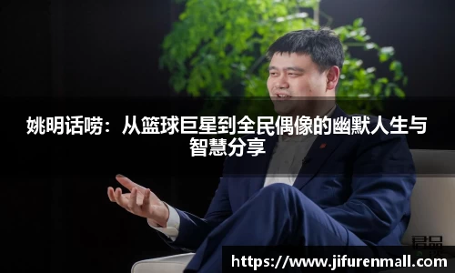 姚明话唠：从篮球巨星到全民偶像的幽默人生与智慧分享