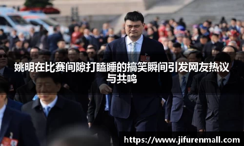 姚明在比赛间隙打瞌睡的搞笑瞬间引发网友热议与共鸣