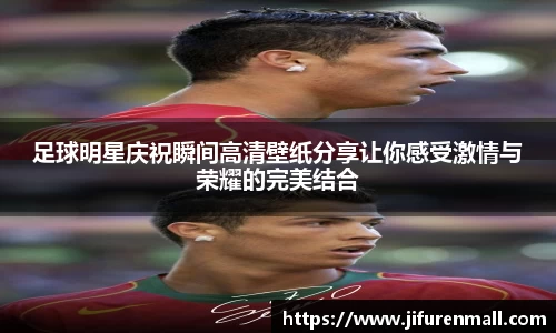 足球明星庆祝瞬间高清壁纸分享让你感受激情与荣耀的完美结合