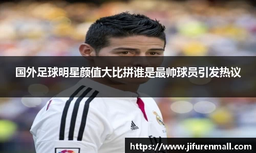国外足球明星颜值大比拼谁是最帅球员引发热议
