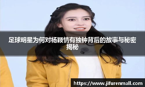 足球明星为何对杨颖情有独钟背后的故事与秘密揭秘