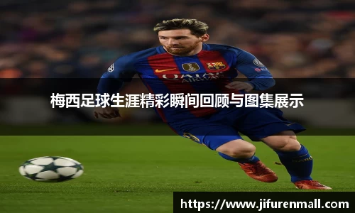 梅西足球生涯精彩瞬间回顾与图集展示