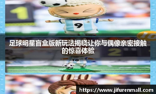 足球明星盲盒版新玩法揭晓让你与偶像亲密接触的惊喜体验