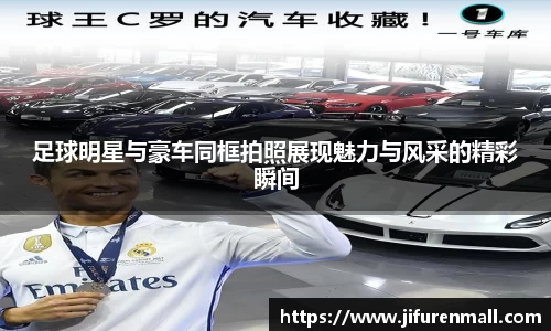足球明星与豪车同框拍照展现魅力与风采的精彩瞬间