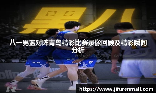 八一男篮对阵青岛精彩比赛录像回顾及精彩瞬间分析